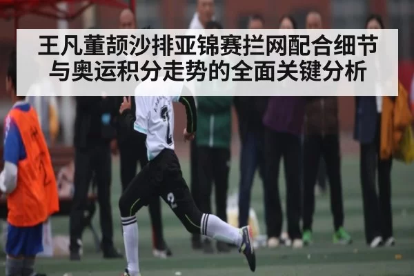 王凡董颉沙排亚锦赛拦网配合细节与奥运积分走势的全面关键分析